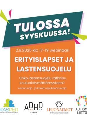 Tulossa syyskuussa! Webinaari erityislapset ja lastensuojelu – Onko lastensuojelu ratkaisu kouluakäymättömyyteen 2.9.2025 klo 17-19. Asiantuntija- ja kokemuspuheenvuoroja. Kasper- kasvatus- ja perheneuvonta ry- logo, ADHD-liitto ry- logo, Leijonaemot ry- logo, Autismiliitto ry- logo.