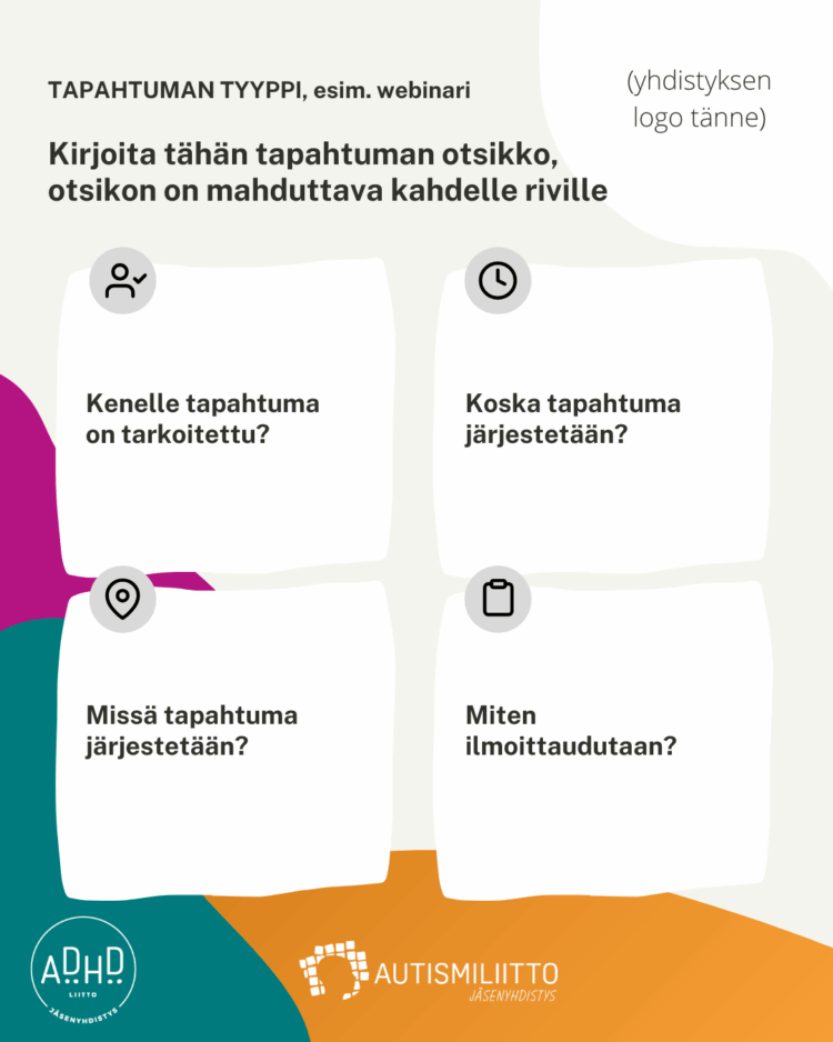 Ilmoituspohja, jossa on kentät tapahtuman aiheelle, kohderyhmä-, aika-, paikka- ja ilmoittautumistiedoille. Ilmoituspohjassa on ADHD-liiton, ja Autismiliiton jäsenyhdistyslogot sekä tyhjä kenttä yhdistyksen logoa varten.